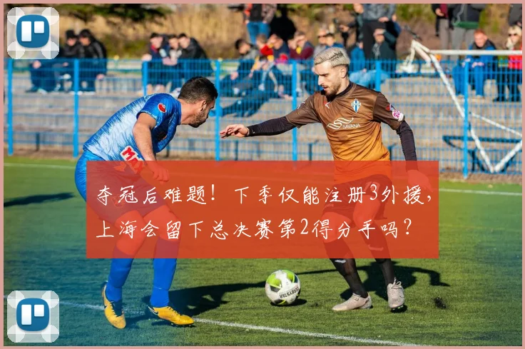 夺冠后难题！下季仅能注册3外援，上海会留下总决赛第2得分手吗？