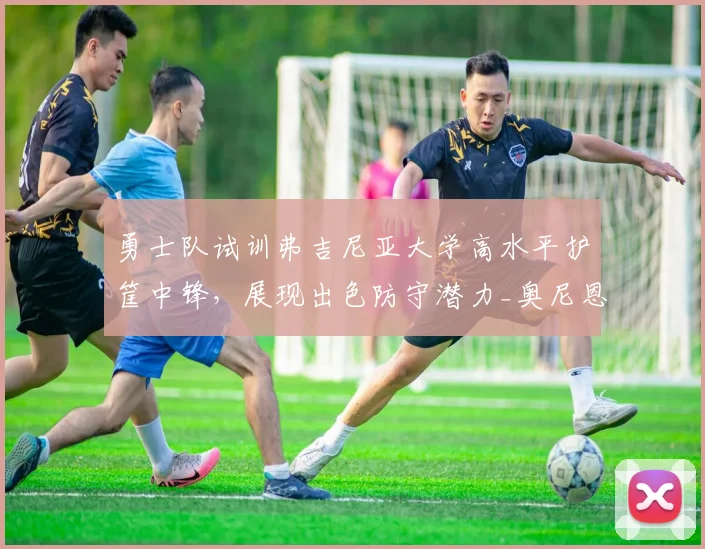 勇士队试训弗吉尼亚大学高水平护筐中锋，展现出色防守潜力_奥尼恩索_能力_1