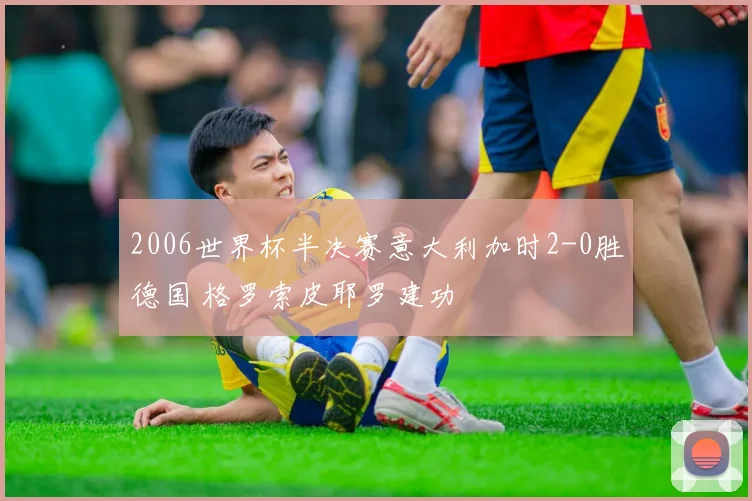2006世界杯半决赛意大利加时2-0胜德国 格罗索皮耶罗建功